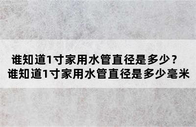 谁知道1寸家用水管直径是多少？ 谁知道1寸家用水管直径是多少毫米